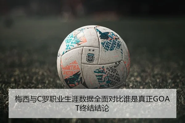 梅西与C罗职业生涯数据全面对比谁是真正GOAT终结结论