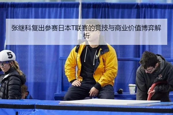 张继科复出参赛日本T联赛的竞技与商业价值博弈解析 | yaxin