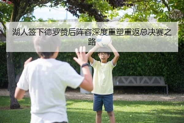 湖人签下德罗赞后阵容深度重塑重返总决赛之路